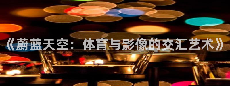 风速体育app官方下载：《蔚蓝天空：体育与影像的交汇艺术》