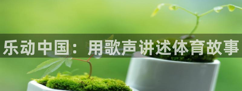 风速体育官网：乐动中国：用歌声讲述体育故事